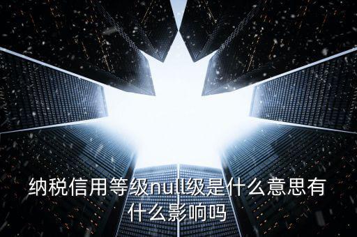 納稅信用等級分別表示什么，納稅信用等級null級是什么意思有什么影響嗎