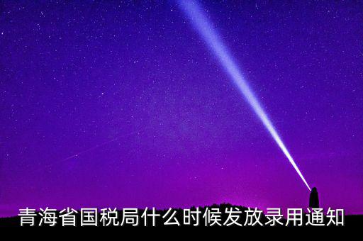國(guó)稅錄用函什么時(shí)候，青海省國(guó)稅局什么時(shí)候發(fā)放錄用通知