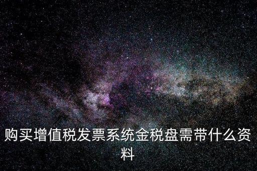 購買金稅盤要帶什么資料，購買增值稅發(fā)票系統(tǒng)金稅盤需帶什么資料