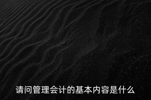 請問管理會計(jì)的基本內(nèi)容是什么