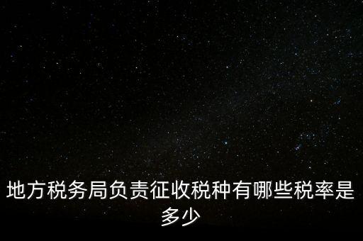 省地稅局征收什么稅，地稅局系統(tǒng)征收哪些稅種