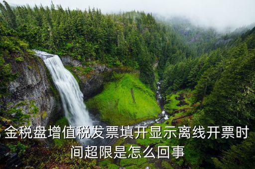 發(fā)票離線超時什么原因，金稅盤增值稅發(fā)票填開顯示離線開票時間超限是怎么回事