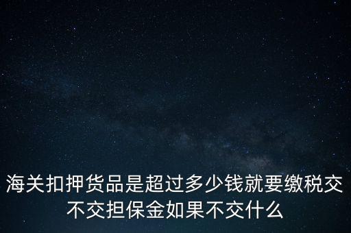 海關扣押貨品是超過多少錢就要繳稅交不交擔保金如果不交什么