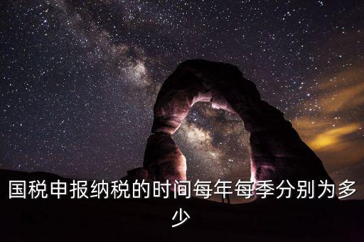 國(guó)稅一般什么時(shí)候報(bào)，國(guó)稅申報(bào)納稅的時(shí)間每年每季分別為多少