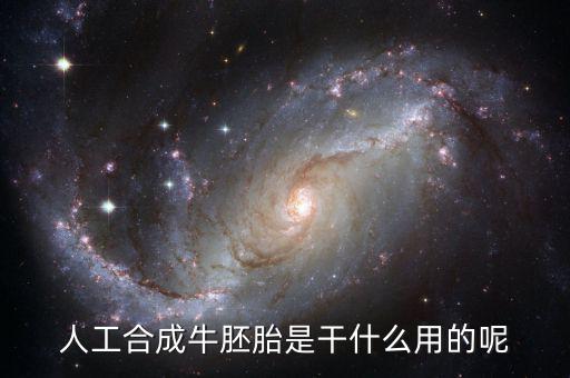 人工合成牛胚胎是什么，人工合成牛胚胎是干什么用的呢