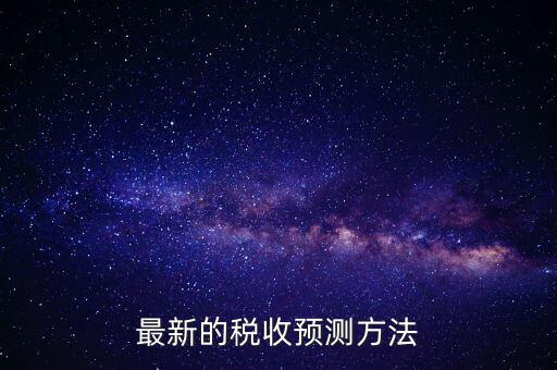 國(guó)稅稅收預(yù)測(cè)是干什么，最新的稅收預(yù)測(cè)方法