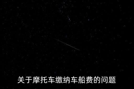 摩托車(chē)按什么交車(chē)船稅，關(guān)于摩托車(chē)?yán)U納車(chē)船費(fèi)的問(wèn)題