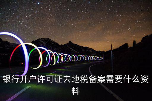 銀行開(kāi)戶許可證去地稅備案需要什么資料