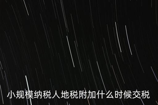 什么時候交附加稅，小規(guī)模納稅人地稅附加什么時候交稅