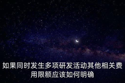 如果同時發(fā)生多項研發(fā)活動其他相關(guān)費(fèi)用限額應(yīng)該如何明確