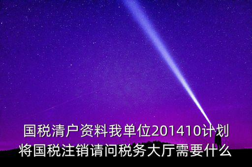 國(guó)稅清戶資料我單位201410計(jì)劃將國(guó)稅注銷請(qǐng)問(wèn)稅務(wù)大廳需要什么