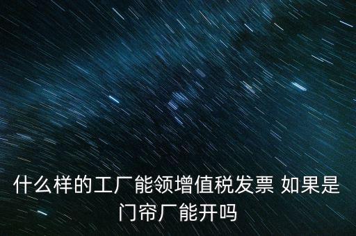 什么樣的工廠能領(lǐng)增值稅發(fā)票 如果是門簾廠能開(kāi)嗎