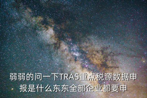 弱弱的問一下TRAS重點稅源數據申報是什么東東全部企業(yè)都要申