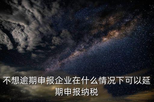 納稅人在什么情況下 能申請延期繳納稅款，納稅人在什么條件下可以延期繳納稅