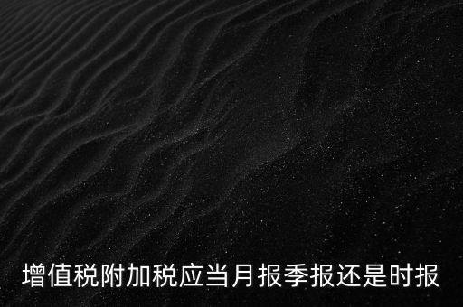 增值稅附加稅什么時候申報，免抵退免抵額什么時候申報附加稅