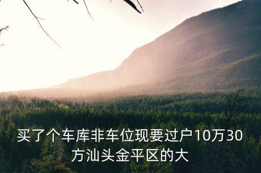 買(mǎi)了個(gè)車(chē)庫(kù)非車(chē)位現(xiàn)要過(guò)戶(hù)10萬(wàn)30方汕頭金平區(qū)的大