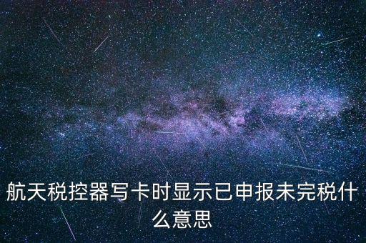 已經(jīng)報稅 但是未完稅是什么意思，航天稅控器寫卡時顯示已申報未完稅什么意思