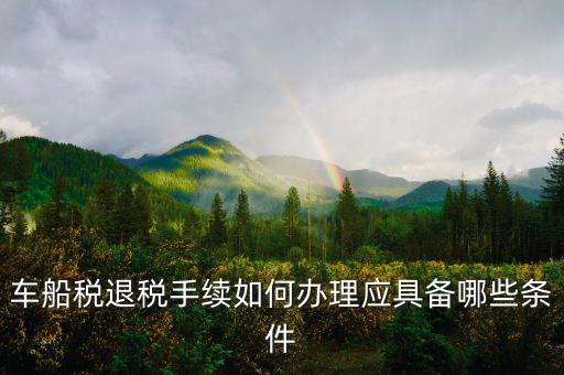 車船稅退稅需要什么，車船稅退稅手續(xù)如何辦理應(yīng)具備哪些條件