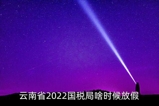 云南國稅什么時候上班時間表，國稅局上下班時間