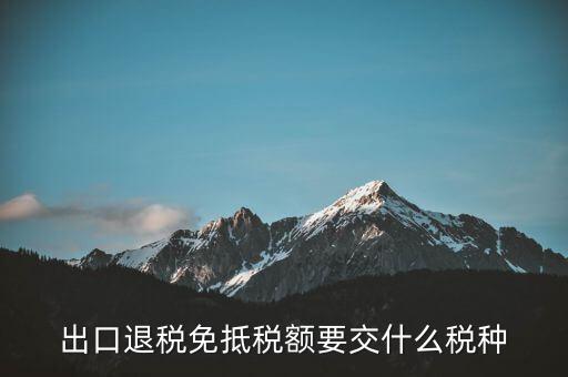免抵額交什么稅，當(dāng)免抵額等于應(yīng)退稅額時(shí)要交附加稅而退稅是按出口額乘以退稅