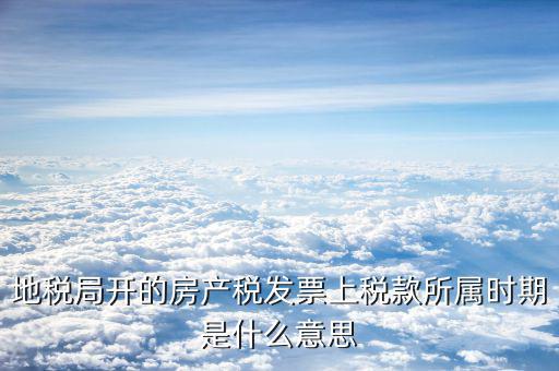 房產(chǎn)稅所屬期是什么意思，地稅局開的房產(chǎn)稅發(fā)票上稅款所屬時(shí)期是什么意思