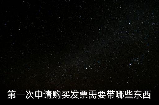 第一次開票需要什么，第一次申請(qǐng)購(gòu)買發(fā)票需要帶哪些東西