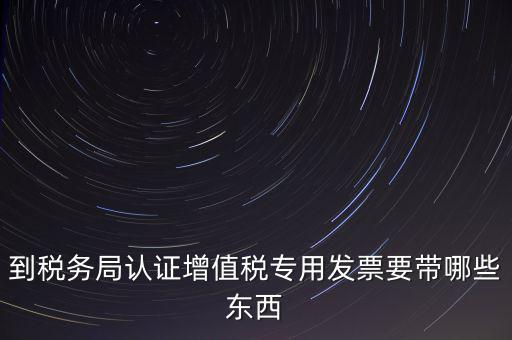 驗(yàn)證專票需要帶什么，第一次辦理增值稅專用發(fā)票認(rèn)證需要什么資料