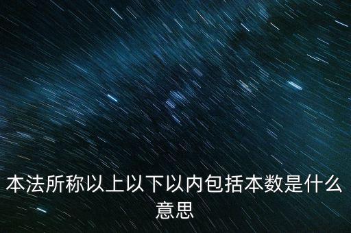 稅含本數(shù)是什么意思，本法所稱以上以下以內(nèi)包括本數(shù)是什么意思