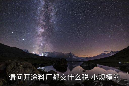 涂料用什么征稅，請問開涂料廠都交什么稅 小規(guī)模的