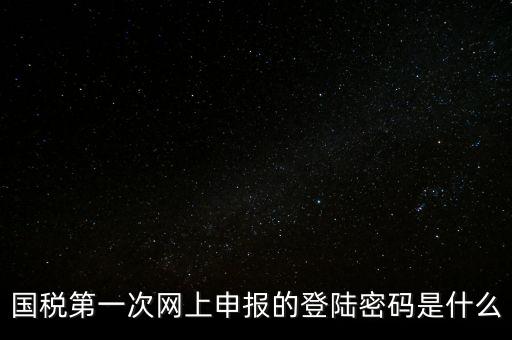 稅務(wù)平臺登錄密碼是什么，國稅第一次網(wǎng)上申報的登陸密碼是什么