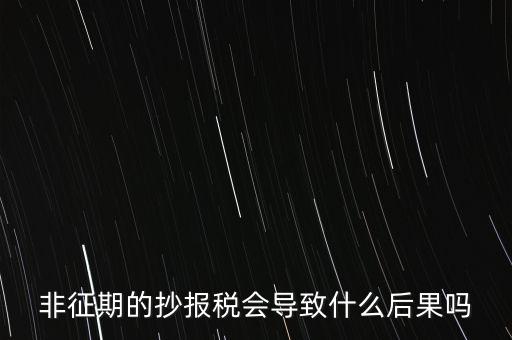 非征期抄報(bào)稅什么意思，非征期的抄報(bào)稅會(huì)導(dǎo)致什么后果嗎