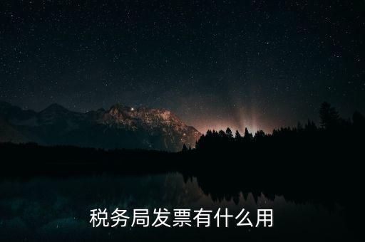 稅務(wù)局發(fā)票能干什么用，稅務(wù)局發(fā)票有什么用