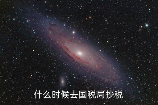 每個(gè)月什么時(shí)候抄稅，什么時(shí)候去國(guó)稅局抄稅