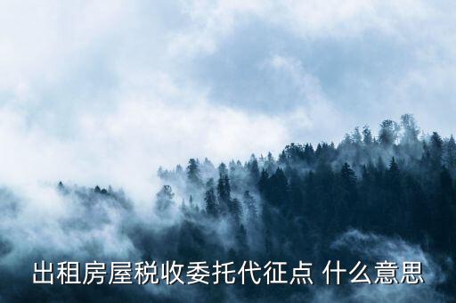 委托代征稅款什么意思，出租房屋稅收委托代征點 什么意思
