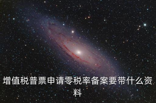 零稅率備案需要什么資料，增值稅普票申請(qǐng)零稅率備案要帶什么資料