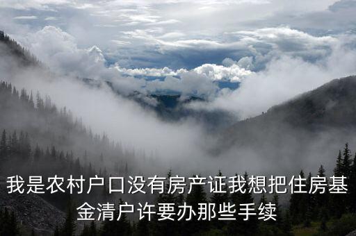 我是農(nóng)村戶口沒(méi)有房產(chǎn)證我想把住房基金清戶許要辦那些手續(xù)