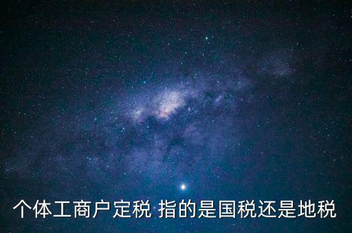 個體交的國稅是什么意思，個體納稅指的是國稅還是地稅
