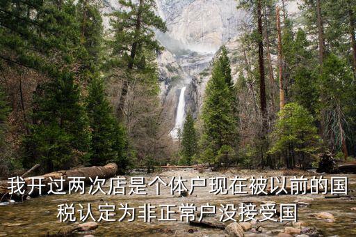 我開過兩次店是個(gè)體戶現(xiàn)在被以前的國(guó)稅認(rèn)定為非正常戶沒接受國(guó)