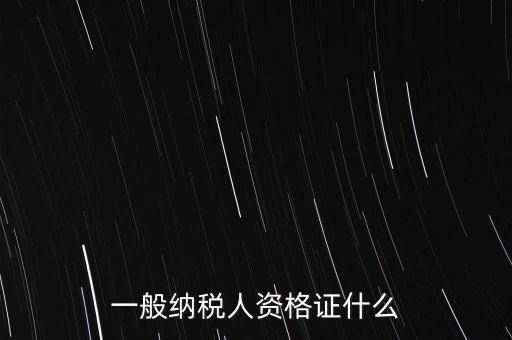 一般納稅人的資格證明是什么，一般納稅人的認(rèn)定資格是什么