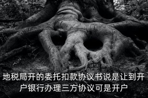 地稅局開(kāi)的委托扣款協(xié)議書說(shuō)是讓到開(kāi)戶銀行辦理三方協(xié)議可是開(kāi)戶
