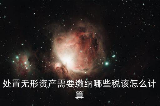 處置不動(dòng)產(chǎn)交什么稅，處置無(wú)形資產(chǎn)需要繳納哪些稅該怎么計(jì)算