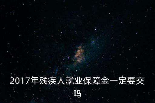 2017年殘保金什么時(shí)候交，2014年8月注冊(cè)的公司2017年需要申報(bào)殘保金嗎