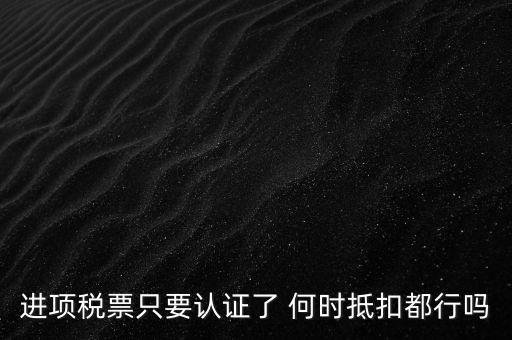 進項稅票只要認(rèn)證了 何時抵扣都行嗎