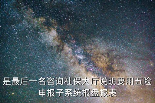 報盤申報是什么意思，是最后一名咨詢社保大廳說明要用五險申報子系統(tǒng)報盤報表