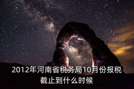 2012年河南省稅務(wù)局10月份報(bào)稅截止到什么時候
