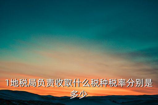 1地稅局負責(zé)收取什么稅種稅率分別是多少
