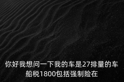 為什么車(chē)船稅要1800元，你好我想問(wèn)一下我的車(chē)是27排量的車(chē)船稅1800包括強(qiáng)制險(xiǎn)在