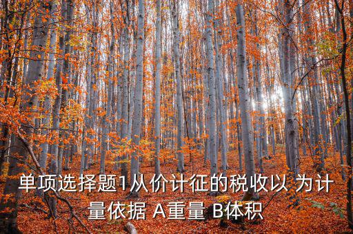 稅務(wù)會計以什么為依據(jù)，單項選擇題1從價計征的稅收以 為計量依據(jù) A重量 B體積