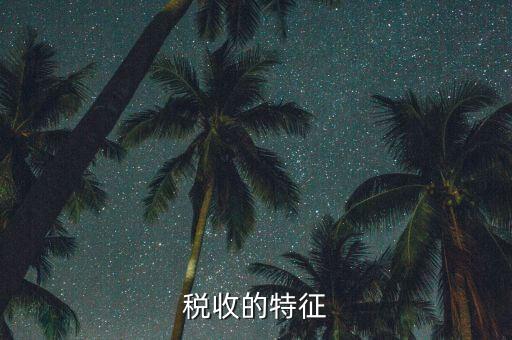 稅收的特點是什么，55稅收的基本特征