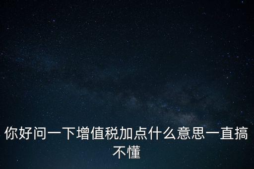 你好問(wèn)一下增值稅加點(diǎn)什么意思一直搞不懂